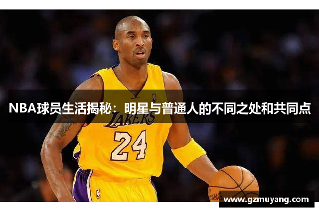 NBA球员生活揭秘：明星与普通人的不同之处和共同点