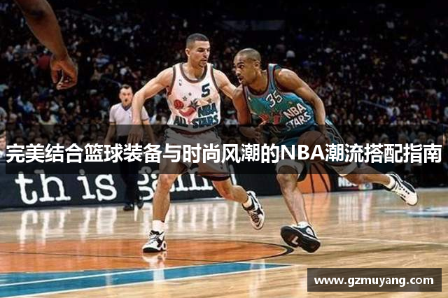 完美结合篮球装备与时尚风潮的NBA潮流搭配指南