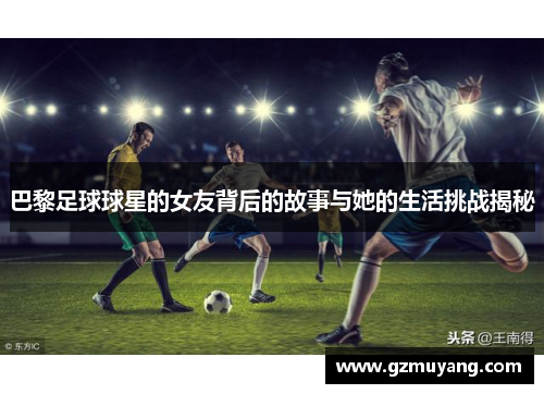 巴黎足球球星的女友背后的故事与她的生活挑战揭秘