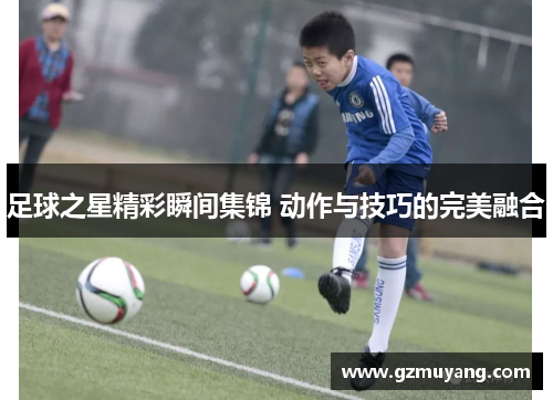 足球之星精彩瞬间集锦 动作与技巧的完美融合