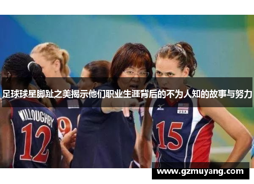 足球球星脚趾之美揭示他们职业生涯背后的不为人知的故事与努力