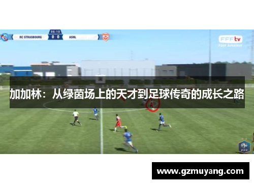 加加林：从绿茵场上的天才到足球传奇的成长之路