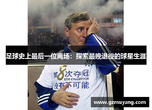 足球史上最后一位离场：探索最晚退役的球星生涯