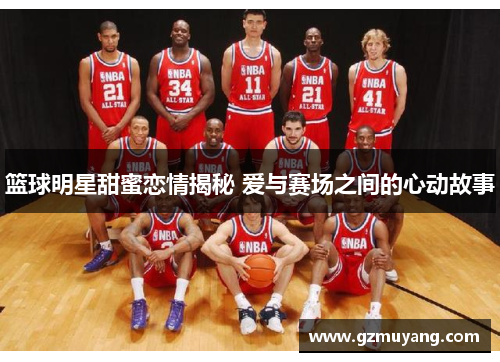 篮球明星甜蜜恋情揭秘 爱与赛场之间的心动故事