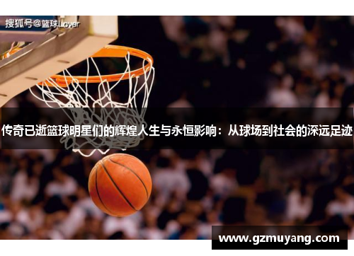 传奇已逝篮球明星们的辉煌人生与永恒影响：从球场到社会的深远足迹