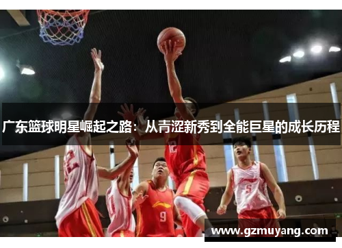 广东篮球明星崛起之路：从青涩新秀到全能巨星的成长历程