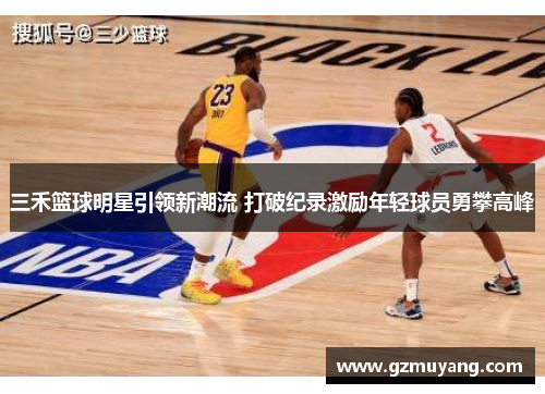 三禾篮球明星引领新潮流 打破纪录激励年轻球员勇攀高峰