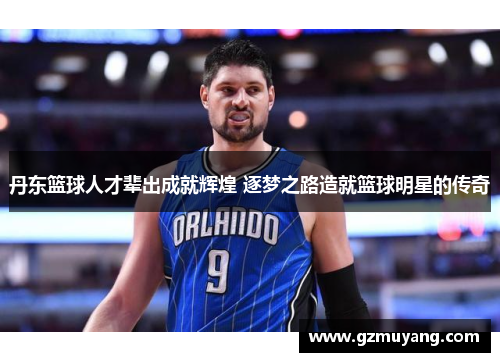 丹东篮球人才辈出成就辉煌 逐梦之路造就篮球明星的传奇