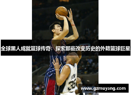全球黑人成就篮球传奇：探索那些改变历史的外籍篮球巨星