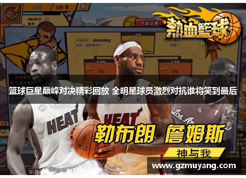 篮球巨星巅峰对决精彩回放 全明星球员激烈对抗谁将笑到最后