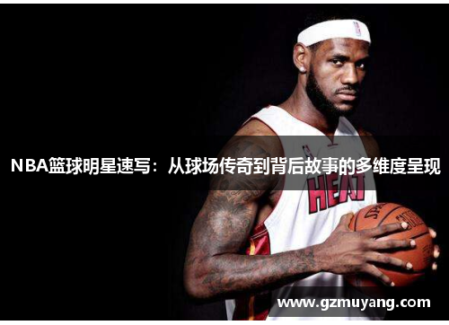 NBA篮球明星速写：从球场传奇到背后故事的多维度呈现