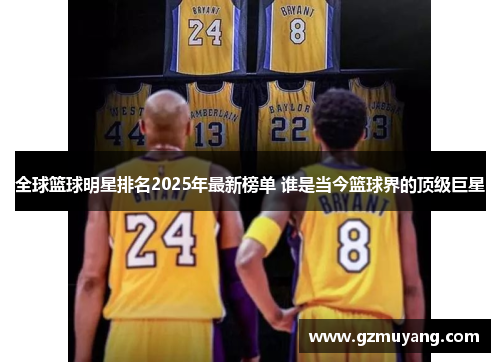 全球篮球明星排名2025年最新榜单 谁是当今篮球界的顶级巨星