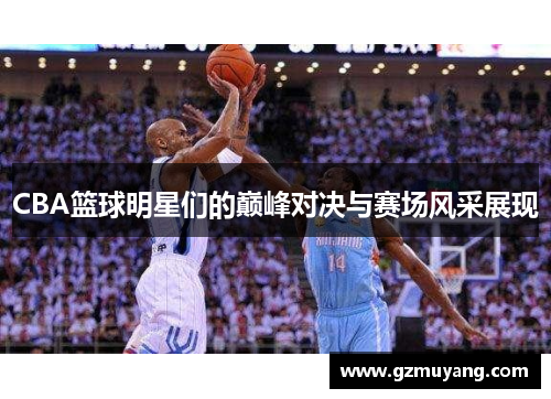 CBA篮球明星们的巅峰对决与赛场风采展现