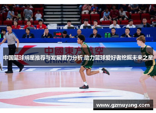 中国篮球明星推荐与发展潜力分析 助力篮球爱好者挖掘未来之星