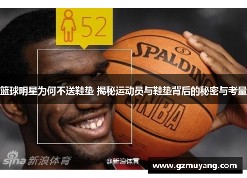 篮球明星为何不送鞋垫 揭秘运动员与鞋垫背后的秘密与考量