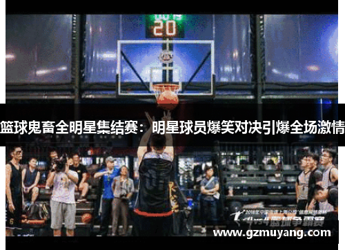 篮球鬼畜全明星集结赛：明星球员爆笑对决引爆全场激情