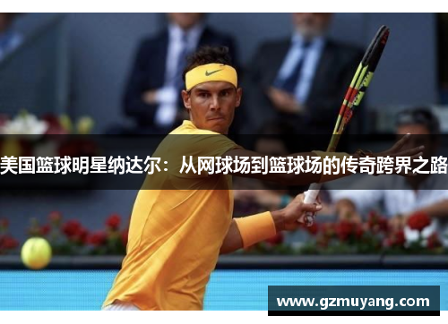 美国篮球明星纳达尔：从网球场到篮球场的传奇跨界之路