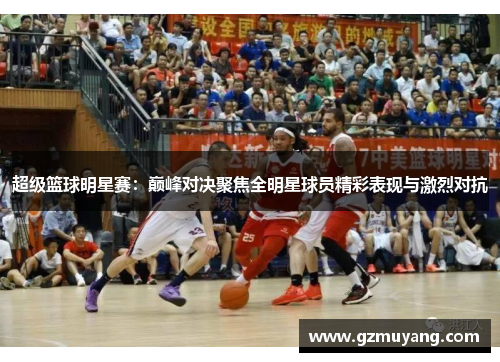 超级篮球明星赛：巅峰对决聚焦全明星球员精彩表现与激烈对抗